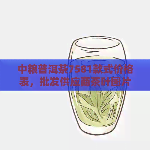 中粮普洱茶7581款式价格表，批发供应商茶叶图片