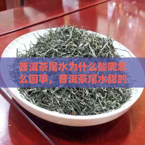 普洱茶尾水为什么酸呢怎么回事，普洱茶尾水甜的原因是什么？