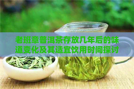 老班章普洱茶存放几年后的味道变化及其适宜饮用时间探讨