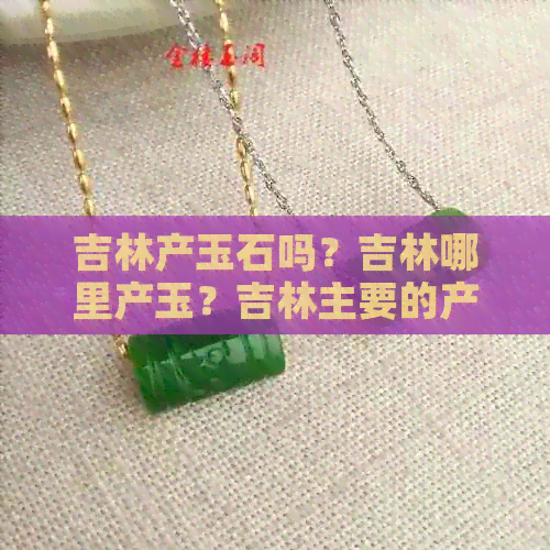 吉林产玉石吗？吉林哪里产玉？吉林主要的产玉地点有哪些？