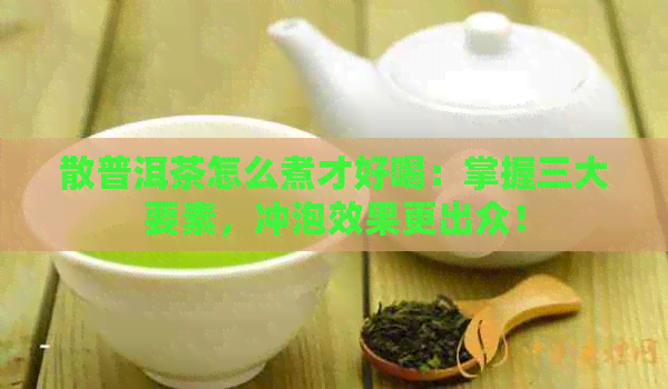 散普洱茶怎么煮才好喝：掌握三大要素，冲泡效果更出众！