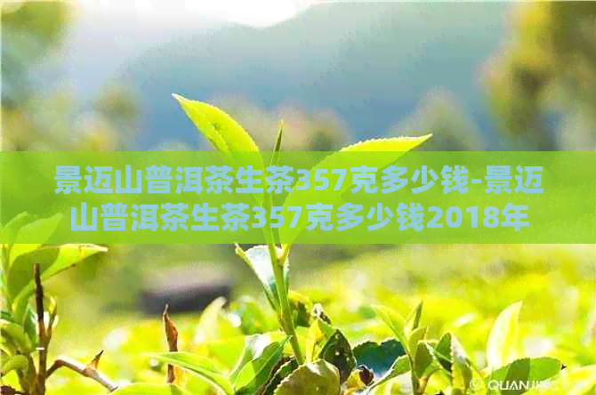 景迈山普洱茶生茶357克多少钱-景迈山普洱茶生茶357克多少钱2018年