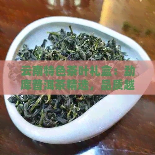 云南特色茶叶礼盒：勐库普洱茶精选，品质越，赠品丰富