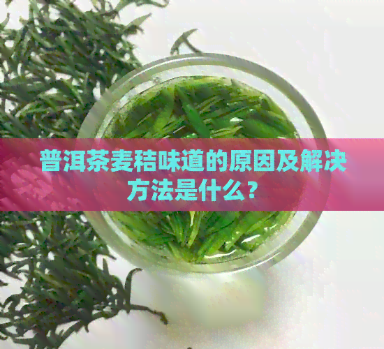 普洱茶麦秸味道的原因及解决方法是什么？