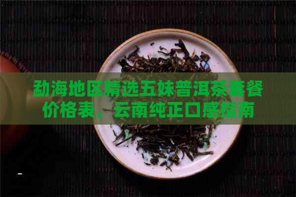 勐海地区精选五妹普洱茶套餐价格表，云南纯正口感指南
