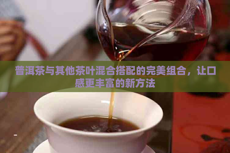普洱茶与其他茶叶混合搭配的完美组合，让口感更丰富的新方法