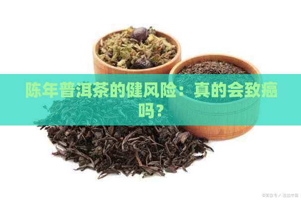 陈年普洱茶的健风险：真的会致癌吗？
