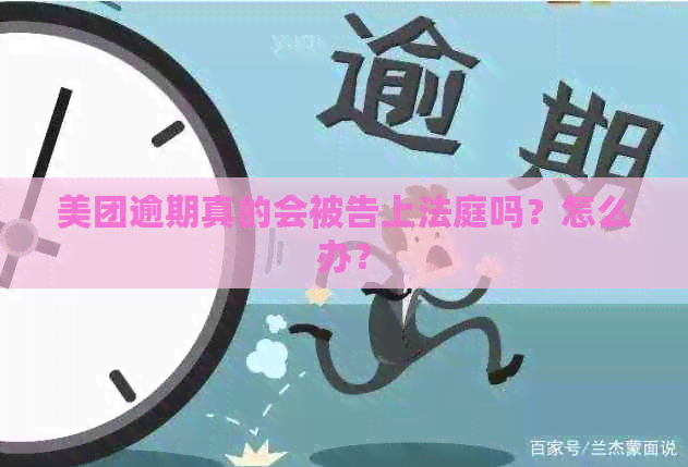 美团逾期真的会被告上法庭吗？怎么办？