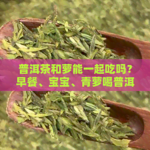 普洱茶和萝能一起吃吗？早餐、宝宝、青萝喝普洱茶一起吃的注意事项。