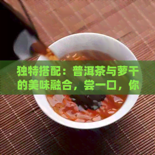 独特搭配：普洱茶与萝干的美味融合，尝一口，你会爱上新口味！