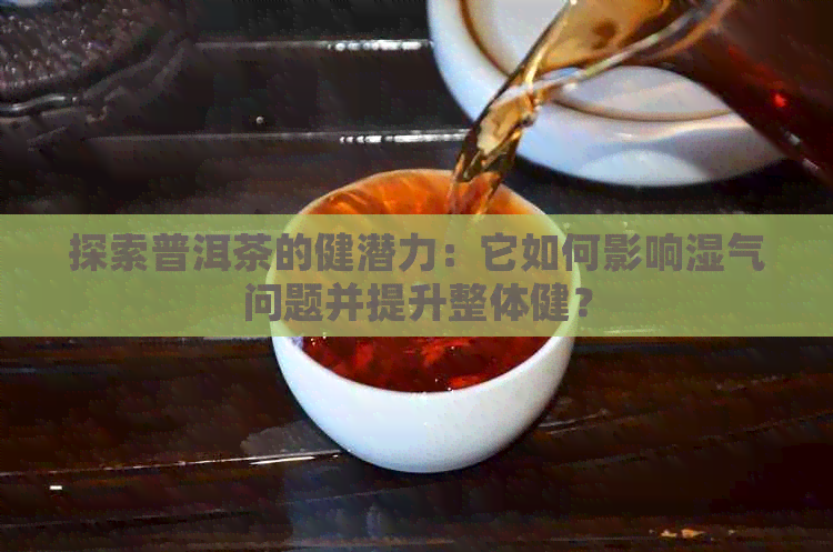 探索普洱茶的健潜力：它如何影响湿气问题并提升整体健？