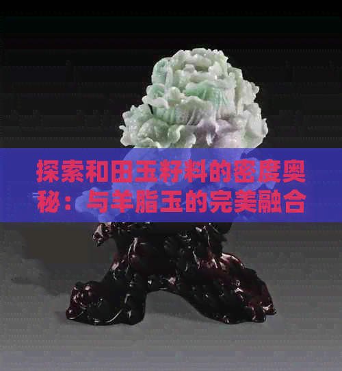 探索和田玉籽料的密度奥秘：与羊脂玉的完美融合