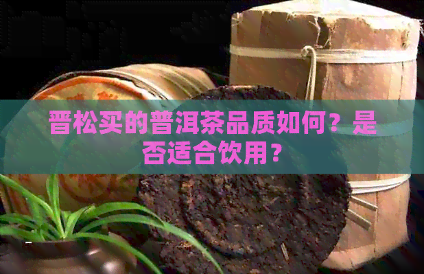 晋松买的普洱茶品质如何？是否适合饮用？