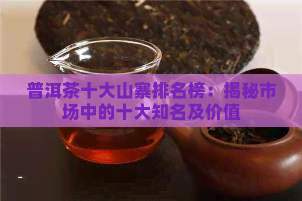 普洱茶十大山寨排名榜：揭秘市场中的十大知名及价值