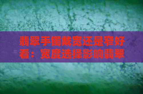 翡翠手镯戴宽还是窄好看：宽度选择影响翡翠手镯的整体效果。