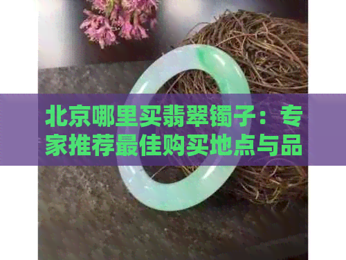 北京哪里买翡翠镯子：专家推荐更佳购买地点与品质保证