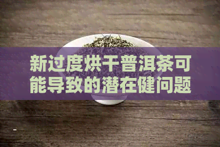 新过度烘干普洱茶可能导致的潜在健问题及其作用探讨