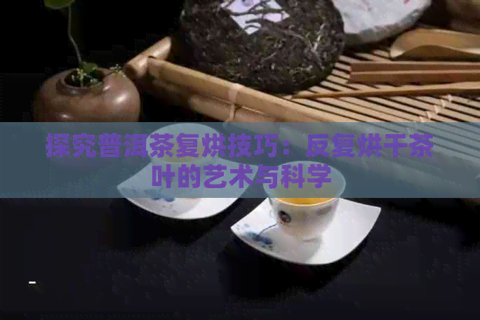 探究普洱茶复烘技巧：反复烘干茶叶的艺术与科学