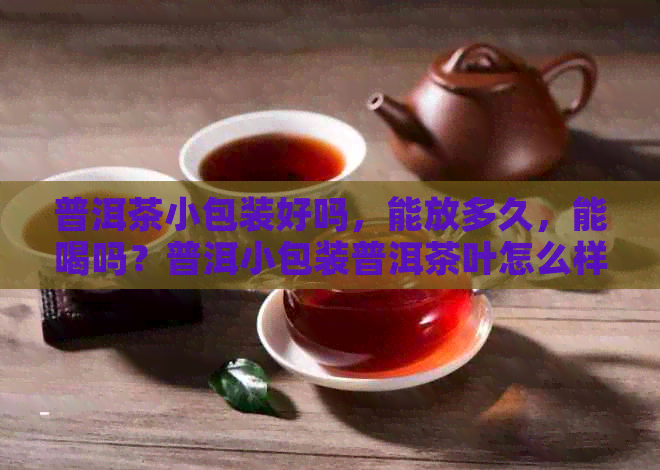 普洱茶小包装好吗，能放多久，能喝吗？普洱小包装普洱茶叶怎么样？