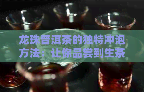 龙珠普洱茶的独特冲泡方法：让你品尝到生茶的口感