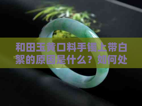 和田玉黄口料手镯上带白絮的原因是什么？如何处理？