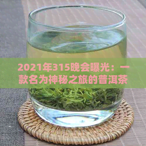 2021年315晚会曝光：一款名为神秘之旅的普洱茶引发争议