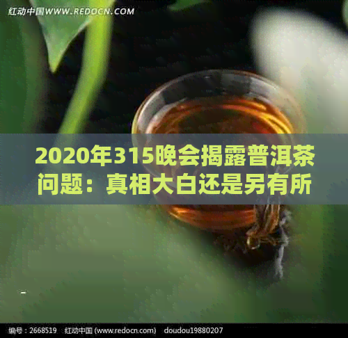 2020年315晚会揭露普洱茶问题：真相大白还是另有所图？