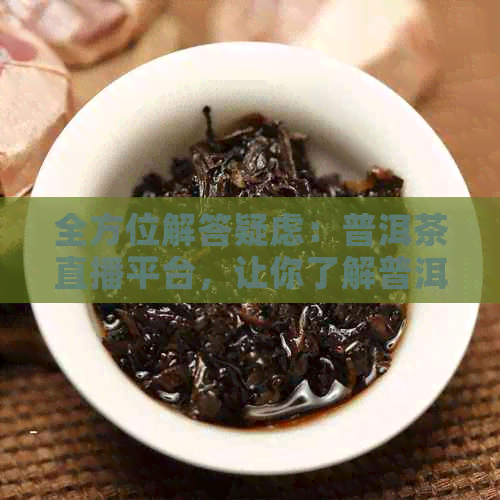 全方位解答疑虑：普洱茶直播平台，让你了解普洱茶的方方面面与购买指南