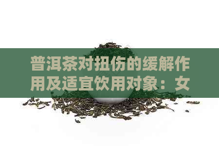 普洱茶对扭伤的缓解作用及适宜饮用对象：女性是否适合？