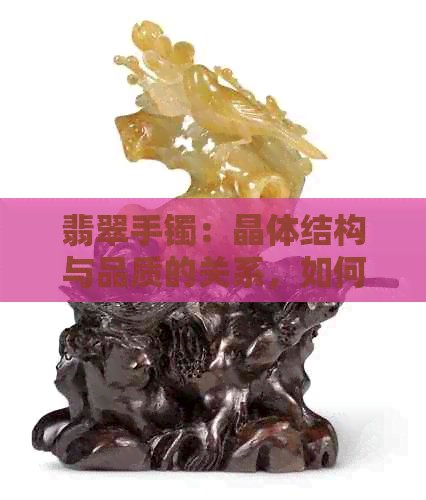 翡翠手镯：晶体结构与品质的关系，如何挑选和保养翡翠手镯？