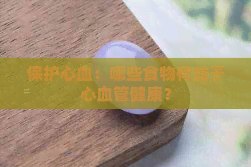 保护心血：哪些食物有益于心血管健康？