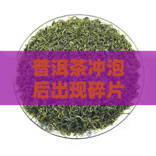 普洱茶冲泡后出现碎片怎么办？还能喝吗？