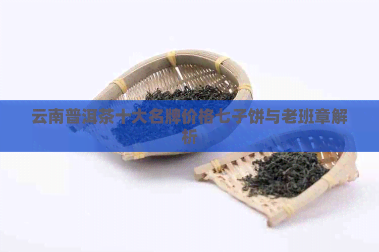 云南普洱茶十大名牌价格七子饼与老班章解析