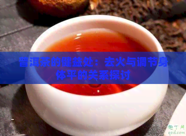 普洱茶的健益处：去火与调节身体平的关系探讨