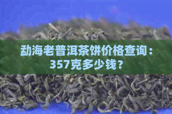 勐海老普洱茶饼价格查询：357克多少钱？