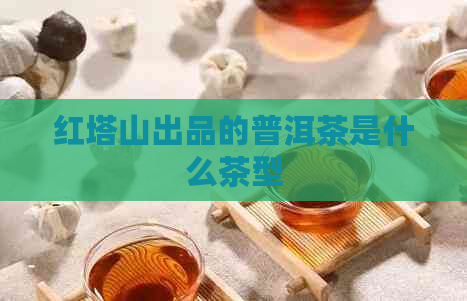 红塔山出品的普洱茶是什么茶型