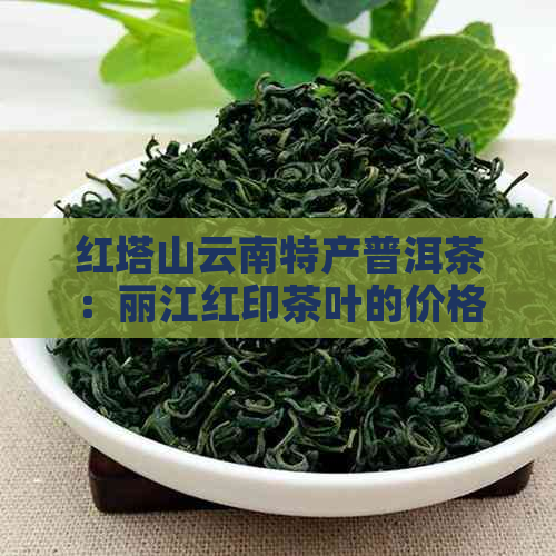 红塔山云南特产普洱茶：丽江红印茶叶的价格与品质分析