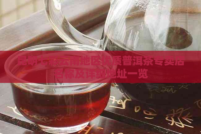 昆明七彩云南地区优质普洱茶专卖店名称及详细地址一览