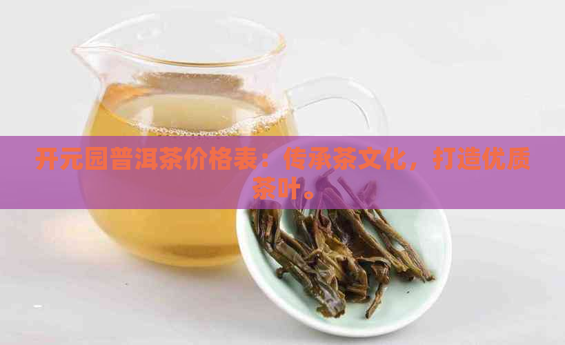 开元园普洱茶价格表：传承茶文化，打造优质茶叶。