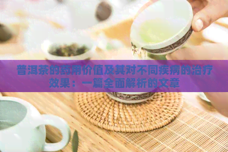 普洱茶的药用价值及其对不同疾病的治疗效果：一篇全面解析的文章