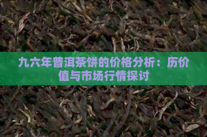 九六年普洱茶饼的价格分析：历价值与市场行情探讨