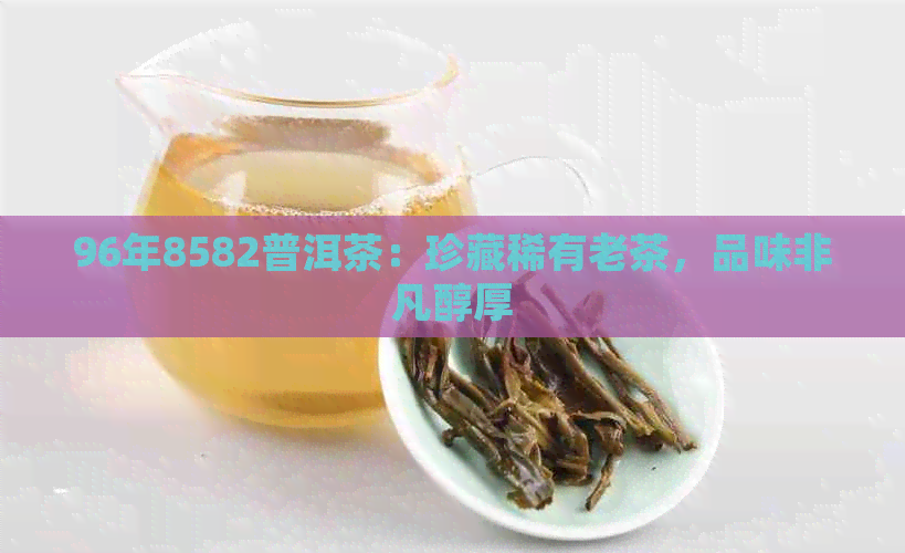 96年8582普洱茶：珍藏稀有老茶，品味非凡醇厚