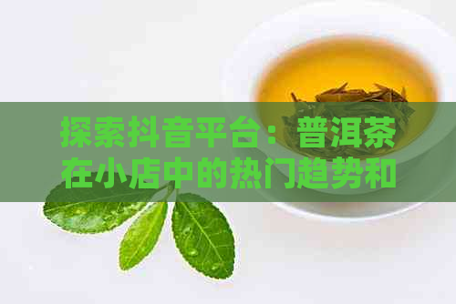 探索抖音平台：普洱茶在小店中的热门趋势和销售类别