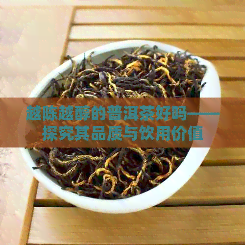 越陈越醇的普洱茶好吗——探究其品质与饮用价值