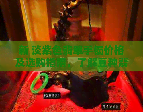 新 淡紫色翡翠手镯价格及选购指南，了解豆种翡翠的品质与价值