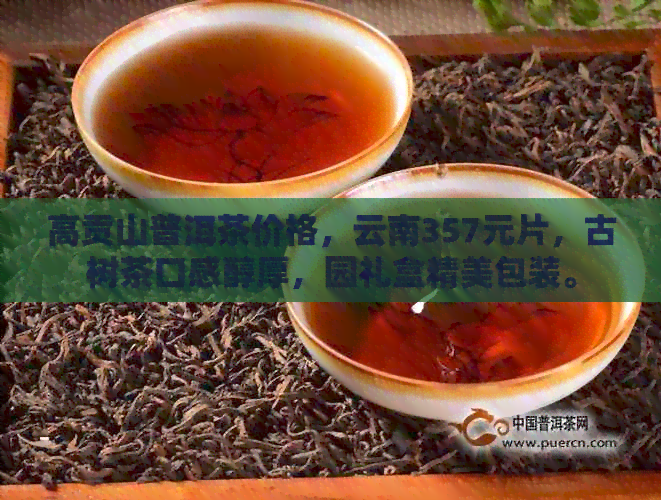 高贡山普洱茶价格，云南357元片，古树茶口感醇厚，园礼盒精美包装。