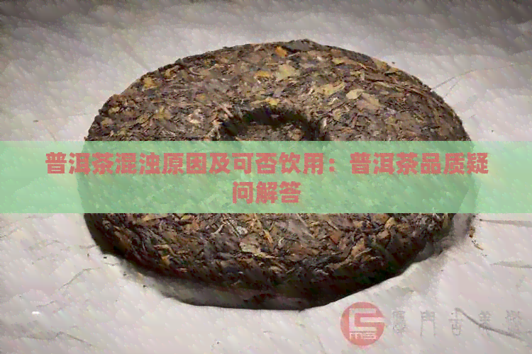 普洱茶混浊原因及可否饮用：普洱茶品质疑问解答