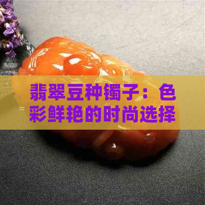 翡翠豆种镯子：色彩鲜艳的时尚选择，活动期间特惠价格