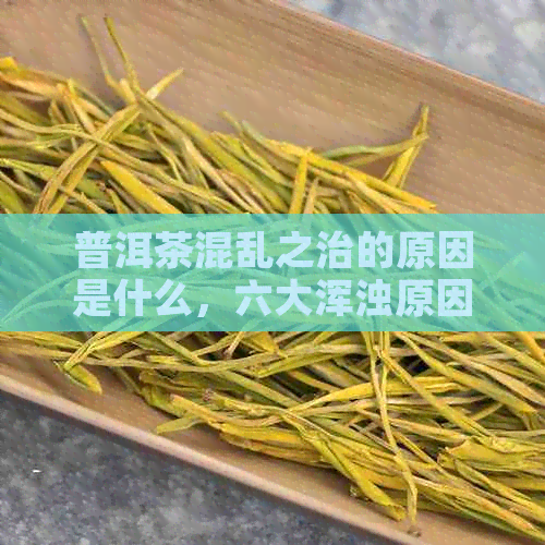 普洱茶混乱之治的原因是什么，六大浑浊原因解析