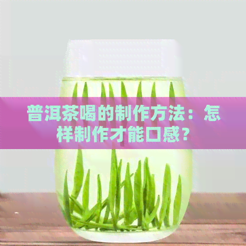 普洱茶喝的制作方法：怎样制作才能口感？